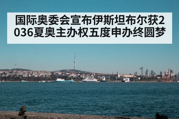 国际奥委会宣布伊斯坦布尔获2036夏奥主办权五度申办终圆梦