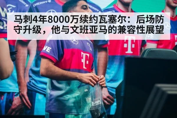 马刺4年8000万续约瓦塞尔：后场防守升级，他与文班亚马的兼容性展望