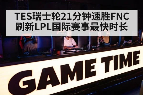 TES瑞士轮21分钟速胜FNC 刷新LPL国际赛事最快时长