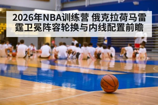 2026年NBA训练营 俄克拉荷马雷霆卫冕阵容轮换与内线配置前瞻