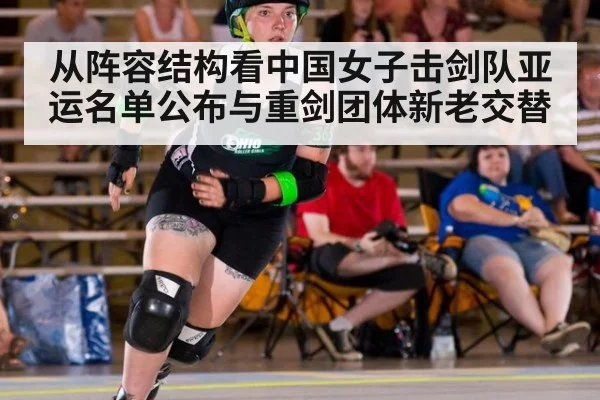 从阵容结构看中国女子击剑队亚运名单公布与重剑团体新老交替