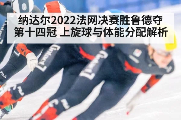 纳达尔2022法网决赛胜鲁德夺第十四冠 上旋球与体能分配解析